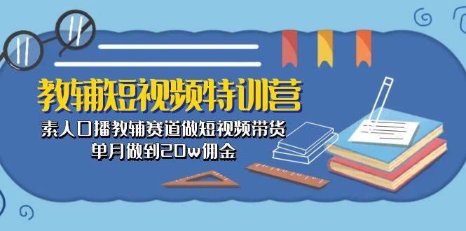 （10801期）教辅-短视频特训营： 素人口播教辅赛道做短视频带货，单月做到20w佣金-哔搭谋事网-原创客谋事网