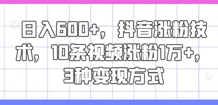 日入600+，抖音涨粉技术，10条视频涨粉1万+，3种变现方式【揭秘】-哔搭谋事网-原创客谋事网