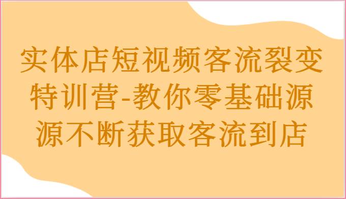 实体店短视频客流裂变特训营-教你零基础源源不断获取客流到店-哔搭谋事网-原创客谋事网