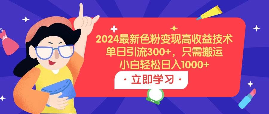 （9480期）2024最新色粉变现高收益技术，单日引流300+，只需搬运，小白轻松日入1000+-哔搭谋事网-原创客谋事网