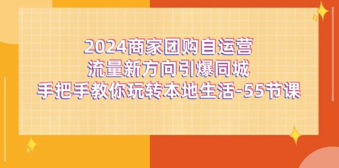 （11655期）2024商家团购-自运营流量新方向引爆同城，手把手教你玩转本地生活-55节课-哔搭谋事网-原创客谋事网