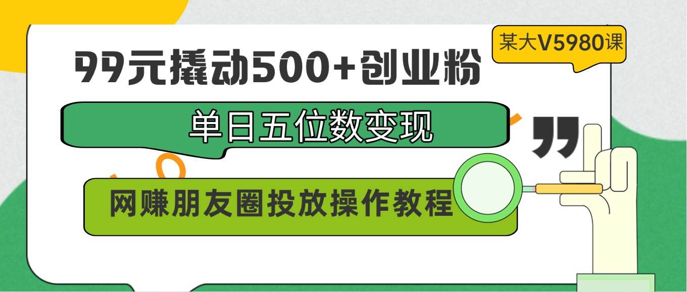 99元撬动500+创业粉，单日五位数变现，网赚朋友圈投放操作教程价值5980！-哔搭谋事网-原创客谋事网