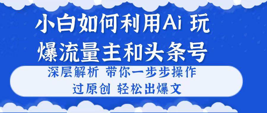 （10882期）小白如何利用Ai，完爆流量主和头条号 深层解析，一步步操作，过原创出爆文-哔搭谋事网-原创客谋事网