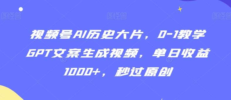 视频号AI历史大片，0-1教学GPT文案生成视频，单日收益1000+，秒过原创【揭秘】-哔搭谋事网-原创客谋事网