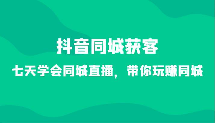 抖音同城获客-七天学会同城直播，带你玩赚同城（34节课）-哔搭谋事网-原创客谋事网