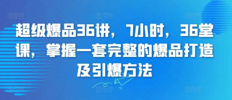 超级爆品36讲，7小时，36堂课，掌握一套完整的爆品打造及引爆方法-哔搭谋事网-原创客谋事网