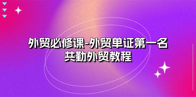 （10968期）外贸 必修课-外贸单证第一名-共勤外贸教程（22节课）-哔搭谋事网-原创客谋事网