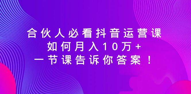 合伙人必看抖音运营课，如何月入10万+，一节课告诉你答案！-哔搭谋事网-原创客谋事网