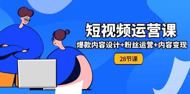 0基础学习短视频运营全套实战课，爆款内容设计+粉丝运营+内容变现(28节)-哔搭谋事网-原创客谋事网