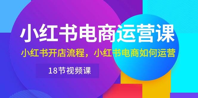 （10429期）小红书·电商运营课：小红书开店流程，小红书电商如何运营（18节视频课）-哔搭谋事网-原创客谋事网