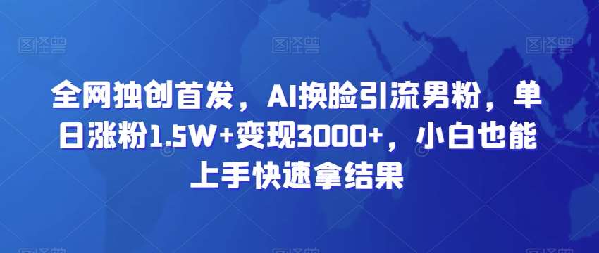 全网独创首发，AI换脸引流男粉，单日涨粉1.5W+变现3000+，小白也能上手快速拿结果【揭秘】-哔搭谋事网-原创客谋事网