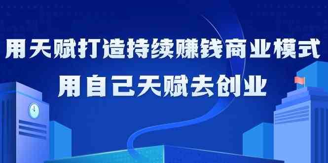 如何利用天赋打造持续赚钱商业模式，用自己天赋去创业（21节课）-哔搭谋事网-原创客谋事网