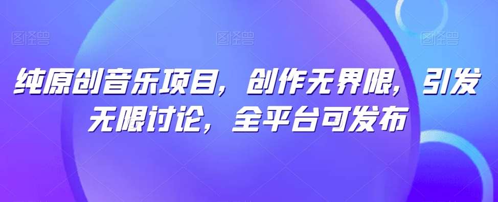 纯原创音乐项目，创作无界限，引发无限讨论，全平台可发布【揭秘】-哔搭谋事网-原创客谋事网