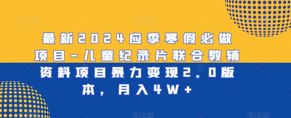 最新2024应季寒假必做项目-儿童纪录片联合教辅资料项目暴力变现2.0版本，月入4W+【揭秘】-哔搭谋事网-原创客谋事网