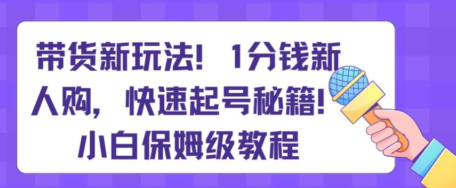 带货新玩法，1分钱新人购，快速起号秘籍，小白保姆级教程【揭秘】-哔搭谋事网-原创客谋事网