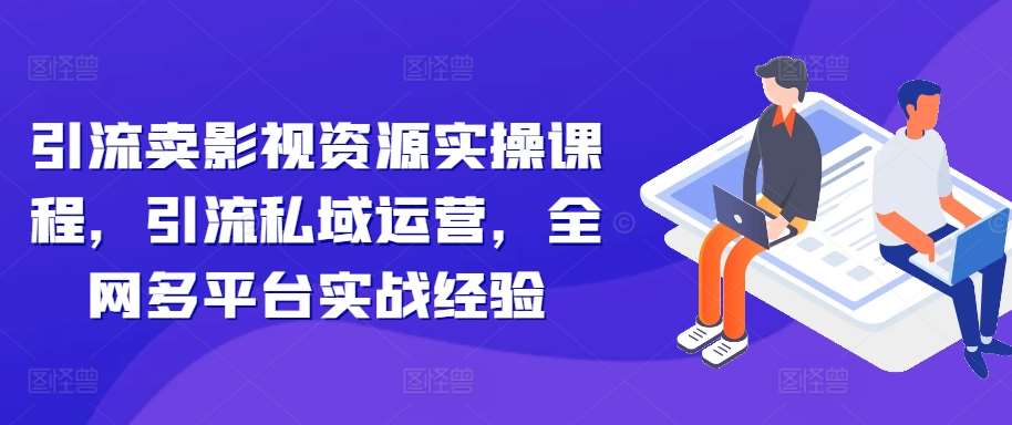 引流卖影视资源实操课程，引流私域运营，全网多平台实战经验-哔搭谋事网-原创客谋事网