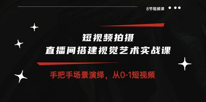 （10505期）短视频拍摄+直播间搭建视觉艺术实战课：手把手场景演绎 从0-1短视频-8节课-哔搭谋事网-原创客谋事网