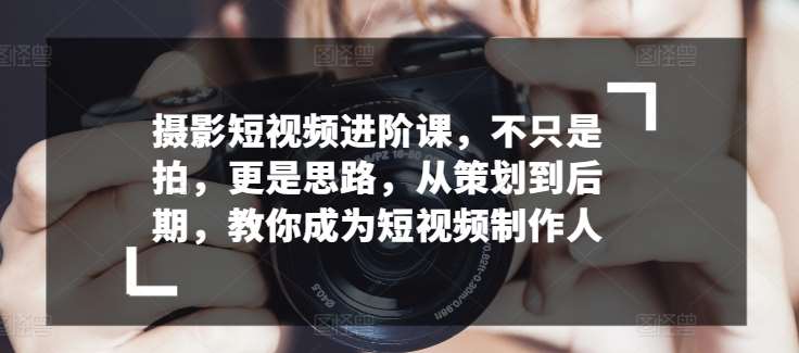 摄影短视频进阶课，不只是拍，更是思路，从策划到后期，教你成为短视频制作人-哔搭谋事网-原创客谋事网