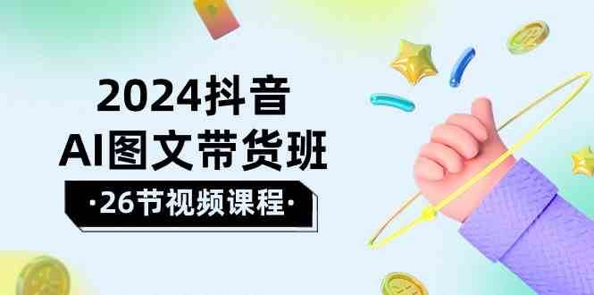 2024抖音AI图文带货班：在这个赛道上乘风破浪拿到好效果（26节课）-哔搭谋事网-原创客谋事网