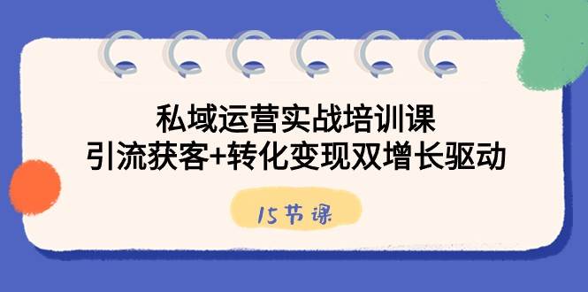 私域运营实战培训课，引流获客+转化变现双增长驱动（15节课）-哔搭谋事网-原创客谋事网