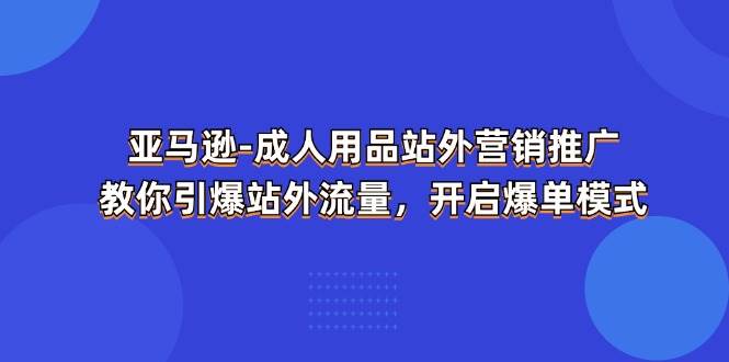 （11398期）亚马逊-成人用品 站外营销推广  教你引爆站外流量，开启爆单模式-哔搭谋事网-原创客谋事网