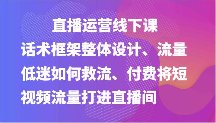 直播运营线下课-话术框架整体设计、流量低迷如何救流、付费将短视频流量打进直播间-哔搭谋事网-原创客谋事网