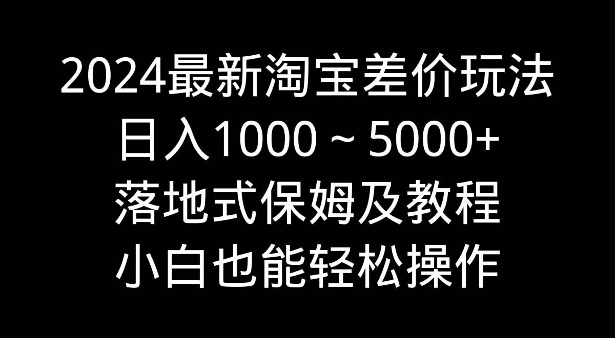 （9055期）2024最新淘宝差价玩法，日入1000～5000+落地式保姆及教程 小白也能轻松操作-哔搭谋事网-原创客谋事网