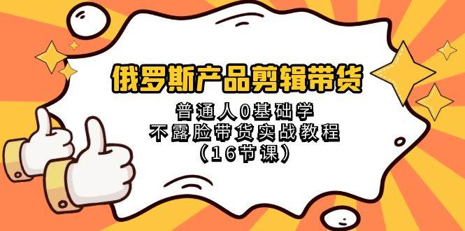 俄罗斯产品剪辑带货，普通人0基础学不露脸带货实战教程（18节课）-哔搭谋事网-原创客谋事网