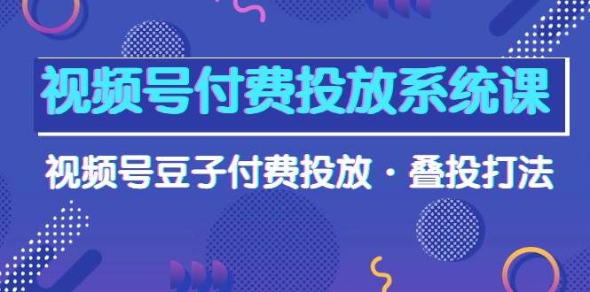 （10111期）视频号付费投放系统课，视频号豆子付费投放·叠投打法（高清视频课）-哔搭谋事网-原创客谋事网