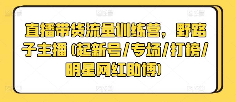 直播带货流量训练营，野路子主播(起新号/专场/打榜/明星网红助博)-哔搭谋事网-原创客谋事网