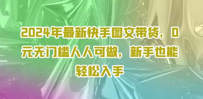 2024年最新快手图文带货，0元无门槛人人可做，新手也能轻松入手-哔搭谋事网-原创客谋事网