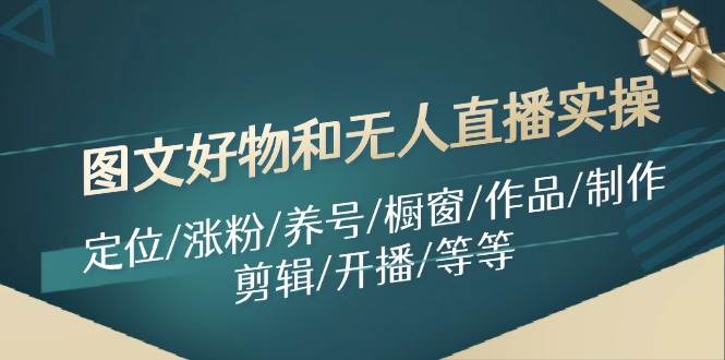 （11840期）图文好物和无人直播实操：定位/涨粉/养号/橱窗/作品/制作/剪辑/开播/等等-哔搭谋事网-原创客谋事网