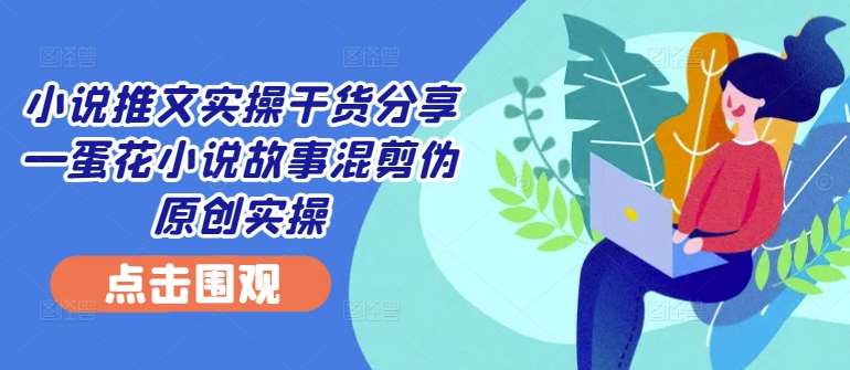 小说推文实操干货分享—蛋花小说故事混剪伪原创实操-哔搭谋事网-原创客谋事网