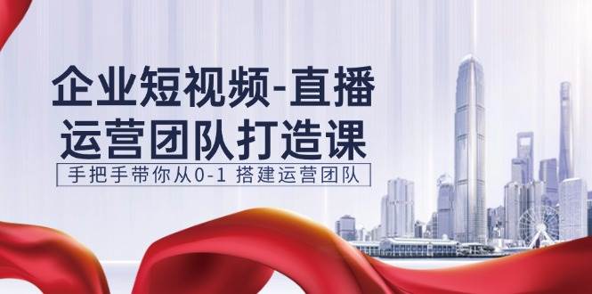 企业短视频直播运营团队打造课，手把手带你从0-1搭建运营团队（15节）-哔搭谋事网-原创客谋事网