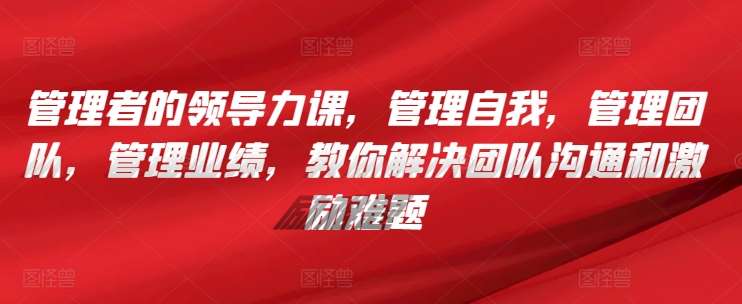 管理者的领导力课，​管理自我，管理团队，管理业绩，​教你解决团队沟通和激励难题-哔搭谋事网-原创客谋事网