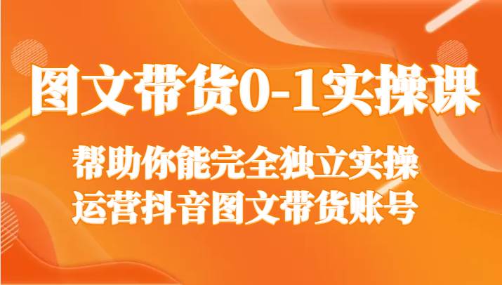 图文带货0-1实操课，帮助你能完全独立实操运营抖音图文带货账号-哔搭谋事网-原创客谋事网