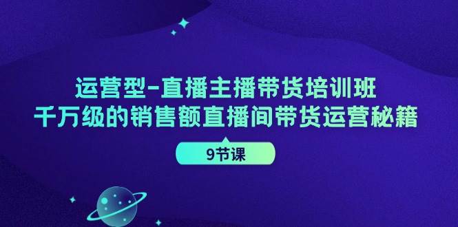 （11974期）运营型-直播主播带货培训班，千万级的销售额直播间带货运营秘籍（9节课）-哔搭谋事网-原创客谋事网