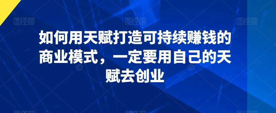 如何用天赋打造可持续赚钱的商业模式，一定要用自己的天赋去创业-哔搭谋事网-原创客谋事网