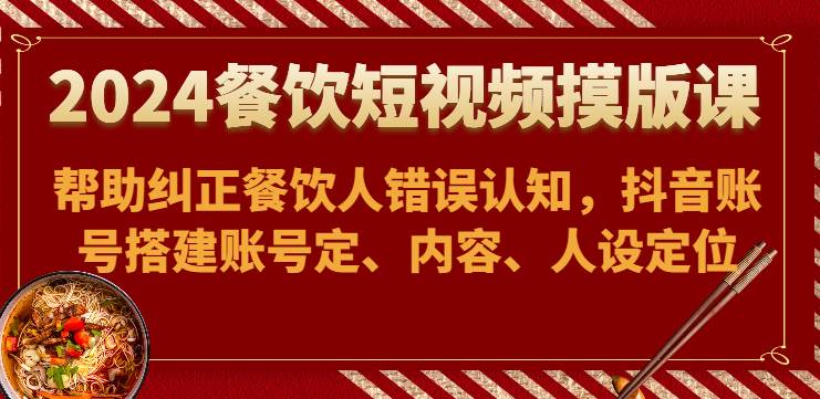 2024餐饮短视频摸版课-帮助纠正餐饮人错误认知，抖音账号搭建账号定、内容、人设定位-哔搭谋事网-原创客谋事网