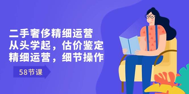 （8774期）二手奢侈精细运营从头学起，估价鉴定，精细运营，细节操作（58节）-哔搭谋事网-原创客谋事网