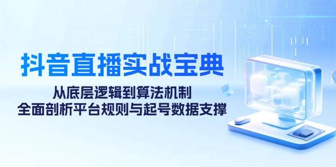 （12880期）抖音直播实战宝典：从底层逻辑到算法机制，全面剖析平台规则与起号数据…-哔搭谋事网-原创客谋事网