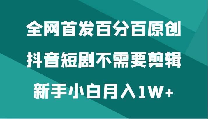 全网首发百分百原创，抖音短剧不需要剪辑新手小白月入1W+-哔搭谋事网-原创客谋事网