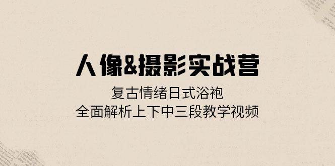 （13095期）人像&摄影实战营：复古情绪日式浴袍，全面解析上下中三段教学视频-哔搭谋事网-原创客谋事网