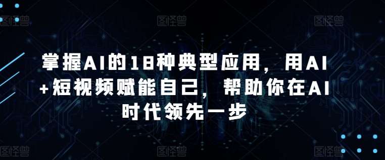 掌握AI的18种典型应用，用AI+短视频赋能自己，帮助你在AI时代领先一步-哔搭谋事网-原创客谋事网