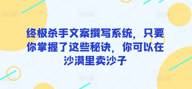 终极杀手文案撰写系统，只要你掌握了这些秘诀，你可以在沙漠里卖沙子-哔搭谋事网-原创客谋事网