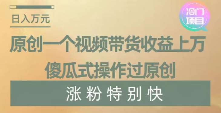 原创一个视频带货收益上万，傻瓜式操作过原创，几分钟做一个视频涨粉特别快【揭秘】-哔搭谋事网-原创客谋事网