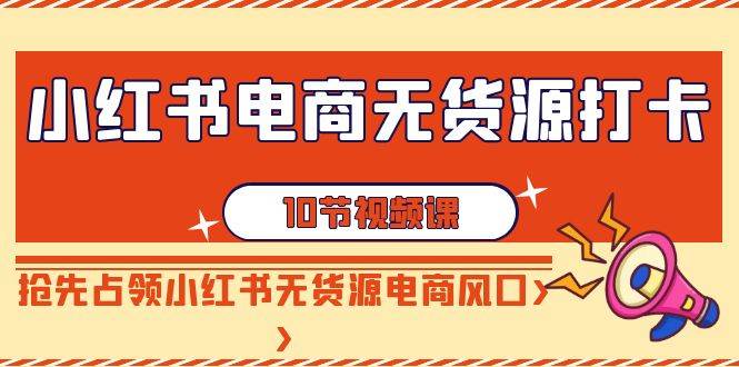 （9015期）小红书电商-无货源打卡，抢先占领小红书无货源电商风口（10节课）-哔搭谋事网-原创客谋事网