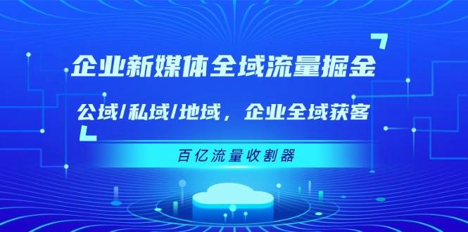 （11666期）企业 新媒体 全域流量掘金：公域/私域/地域 企业全域获客 百亿流量 收割器-哔搭谋事网-原创客谋事网