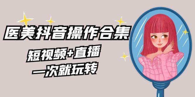 （8931期）美业全干货·生美·医美抖音操作合集，短视频+直播，一次就玩转-哔搭谋事网-原创客谋事网