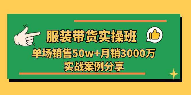 服装带货实操培训班：单场销售50w+月销3000万实战案例分享（27节）-哔搭谋事网-原创客谋事网